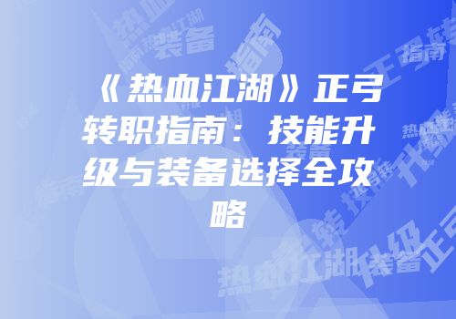 《热血江湖》正弓转职指南：技能升级与装备选择全攻略