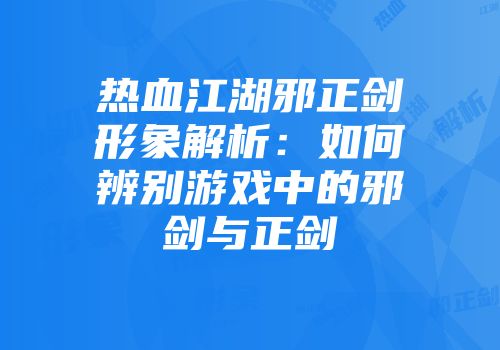 热血江湖邪正剑形象解析:如何辨别游戏中的邪剑与正剑