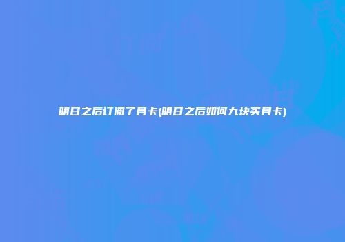 明日之后订阅了月卡(明日之后如何九块买月卡)