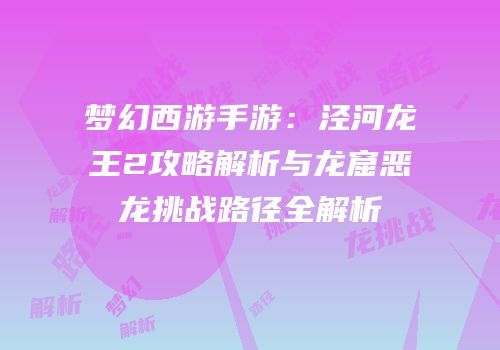 梦幻西游手游：泾河龙王2攻略解析与龙窟恶龙挑战路径全解析