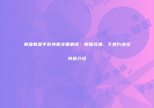 英雄联盟手游外服全面解读：数据互通、下载方法及特色介绍