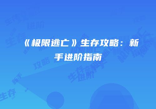 《极限逃亡》生存攻略：新手进阶指南