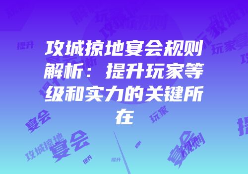 攻城掠地宴会规则解析：提升玩家等级和实力的关键所在