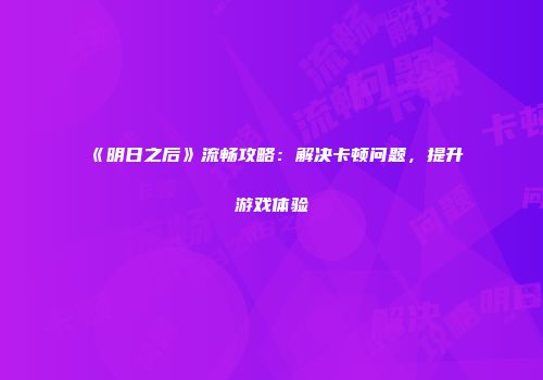 《明日之后》流畅攻略：解决卡顿问题，提升游戏体验