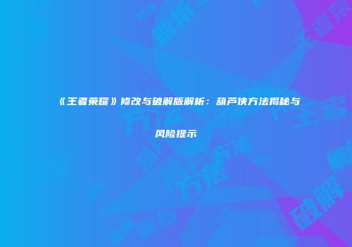 《王者荣耀》修改与破解版解析：葫芦侠方法揭秘与风险提示
