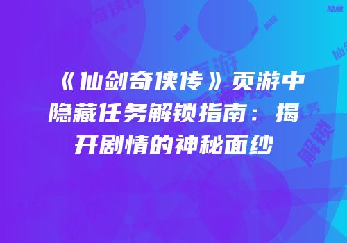 《仙剑奇侠传》页游中隐藏任务解锁指南：揭开剧情的神秘面纱