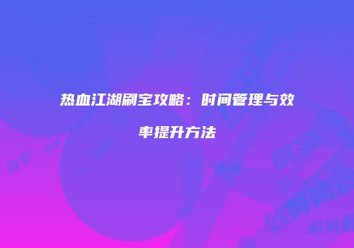 热血江湖刷宝攻略：时间管理与效率提升方法