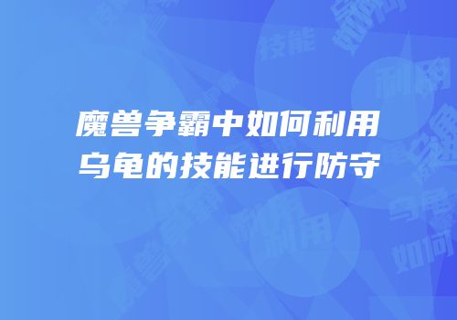 魔兽争霸中如何利用乌龟的技能进行防守