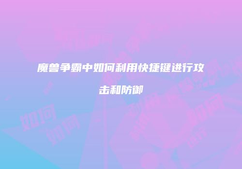 魔兽争霸中如何利用快捷键进行攻击和防御