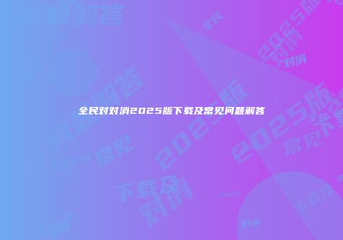 全民对对消2025版下载及常见问题解答