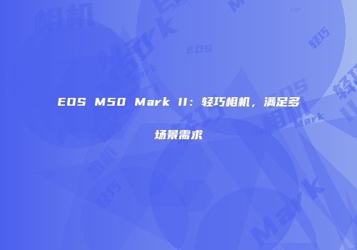 EOS M50 Mark II：轻巧相机，满足多场景需求