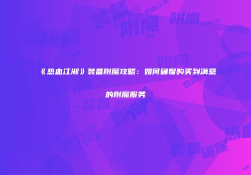 《热血江湖》装备附魔攻略：如何确保购买到满意的附魔服务