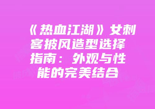 《热血江湖》女刺客披风造型选择指南：外观与性能的完美结合