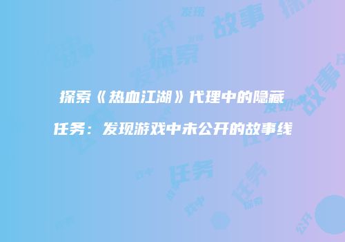 探索《热血江湖》代理中的隐藏任务：发现游戏中未公开的故事线