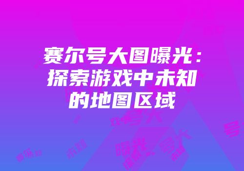 赛尔号大图曝光：探索游戏中未知的地图区域