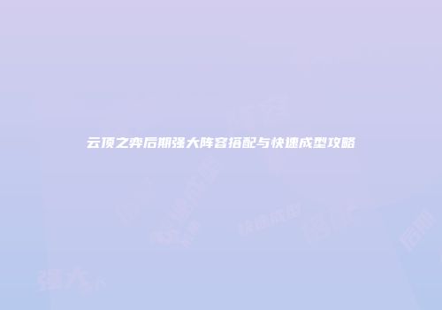 云顶之弈后期强大阵容搭配与快速成型攻略