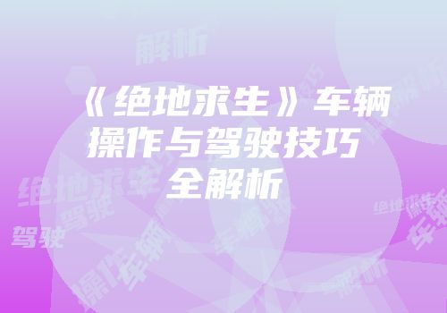 《绝地求生》车辆操作与驾驶技巧全解析