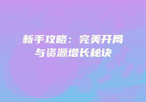 新手攻略：完美开局与资源增长秘诀
