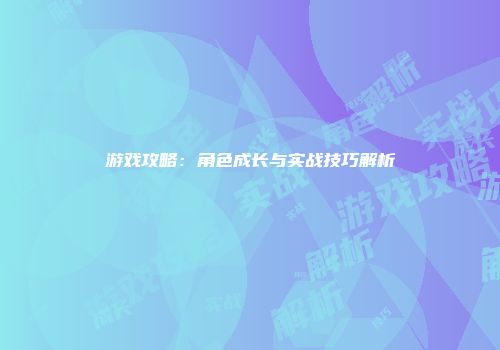 游戏攻略：角色成长与实战技巧解析