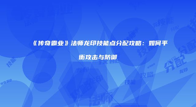 《传奇霸业》法师龙印技能点分配攻略：如何平衡攻击与防御