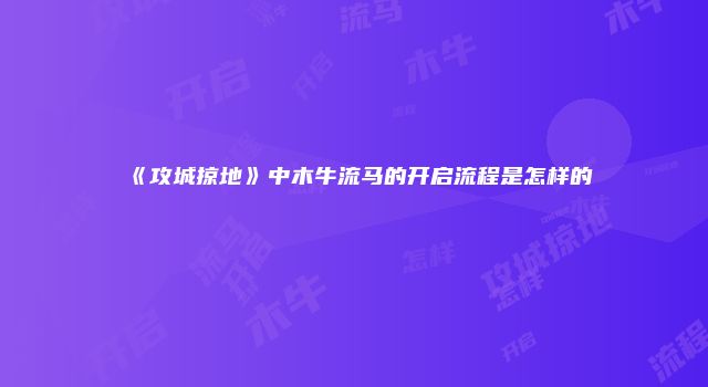 《攻城掠地》中木牛流马的开启流程是怎样的