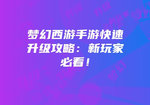 梦幻西游手游快速升级攻略：新玩家必看！