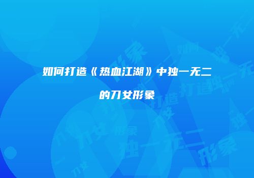 如何打造《热血江湖》中独一无二的刀女形象