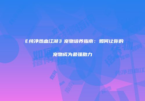 《纯净热血江湖》宠物培养指南：如何让你的宠物成为最强助力