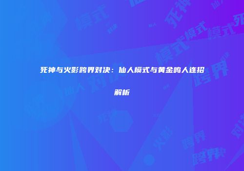 死神与火影跨界对决：仙人模式与黄金鸣人连招解析