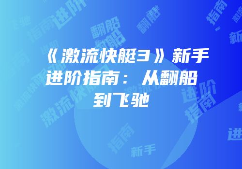 《激流快艇3》新手进阶指南：从翻船到飞驰