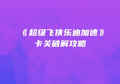 《超级飞侠乐迪加速》卡关破解攻略