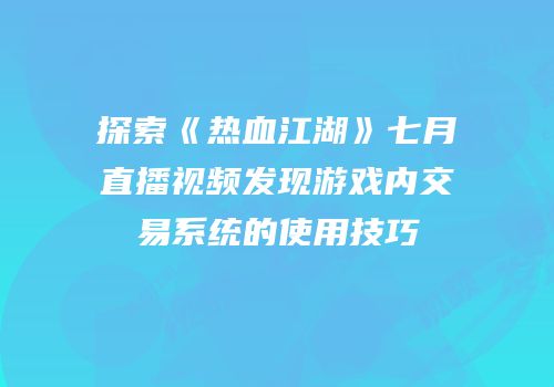 探索《热血江湖》七月直播视频发现游戏内交易系统的使用技巧