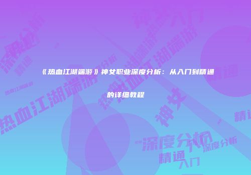 《热血江湖端游》神女职业深度分析：从入门到精通的详细教程