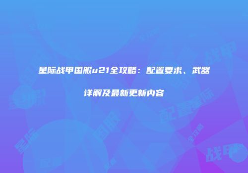星际战甲国服u21全攻略：配置要求、武器详解及最新更新内容