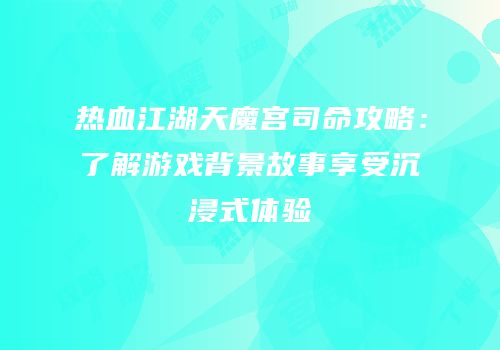 热血江湖天魔宫司命攻略：了解游戏背景故事享受沉浸式体验