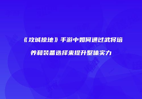 《攻城掠地》手游中如何通过武将培养和装备选择来提升整体实力