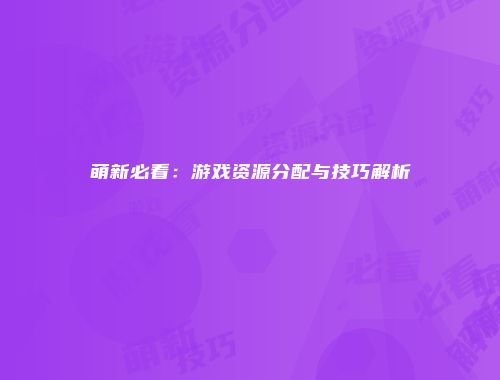 萌新必看：游戏资源分配与技巧解析