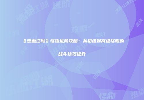 《热血江湖》怪物进阶攻略：从初级到高级怪物的战斗技巧提升