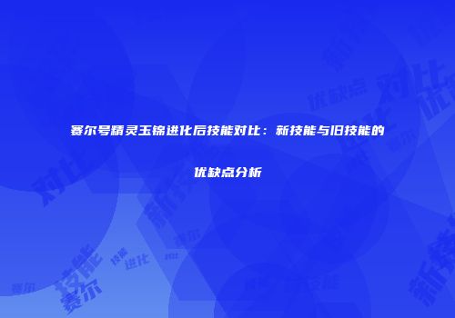 赛尔号精灵玉锦进化后技能对比：新技能与旧技能的优缺点分析