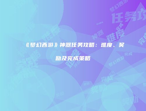 《梦幻西游》神器任务攻略：难度、奖励及完成策略