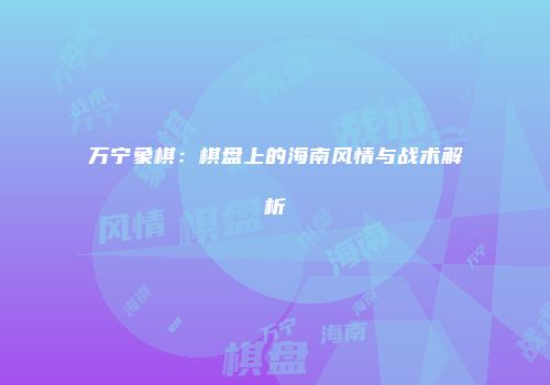 万宁象棋：棋盘上的海南风情与战术解析