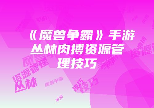 《魔兽争霸》手游丛林肉搏资源管理技巧