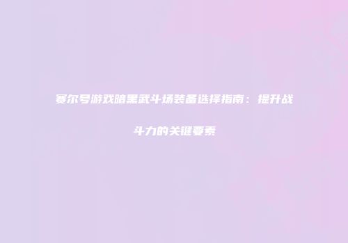 赛尔号游戏暗黑武斗场装备选择指南：提升战斗力的关键要素
