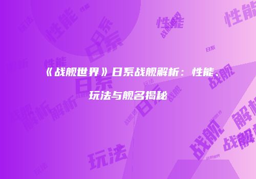 《战舰世界》日系战舰解析：性能、玩法与舰名揭秘