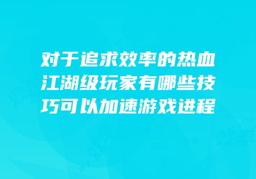 对于追求效率的热血江湖级玩家有哪些技巧可以加速游戏进程