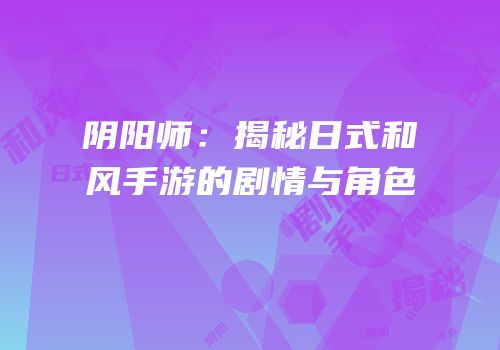 阴阳师：揭秘日式和风手游的剧情与角色