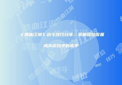《热血江湖》战斗技巧分享：掌握键位设置成为游戏中的高手