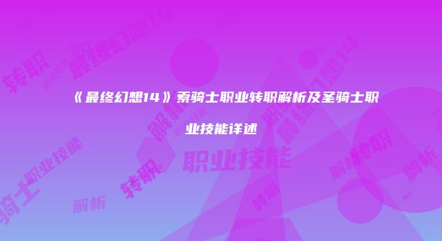 《最终幻想14》索骑士职业转职解析及圣骑士职业技能详述