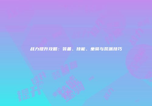战力提升攻略：装备、技能、坐骑与帮派技巧