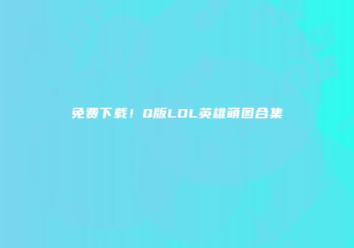 免费下载！Q版LOL英雄萌图合集